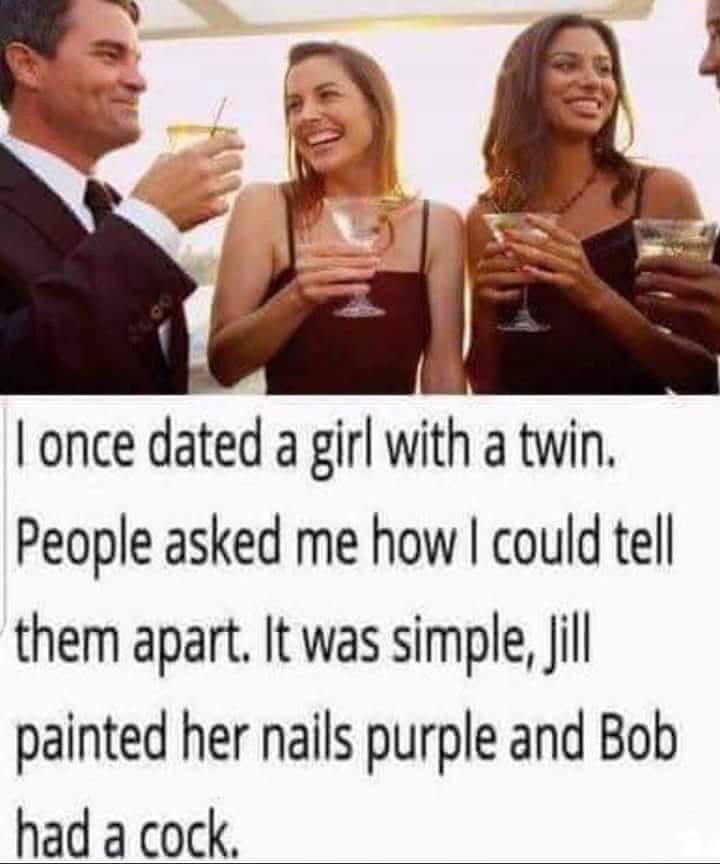 once dated a twin meme - I once dated a girl with a twin. People asked me how I could tell them apart. It was simple, Jill painted her nails purple and Bob had a cock.