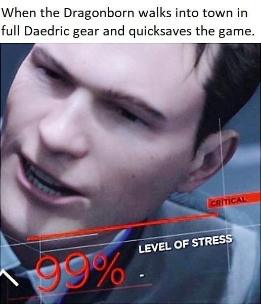 level of stress meme - When the Dragonborn walks into town in full Daedric gear and quicksaves the game. Critical Level Of Stress
