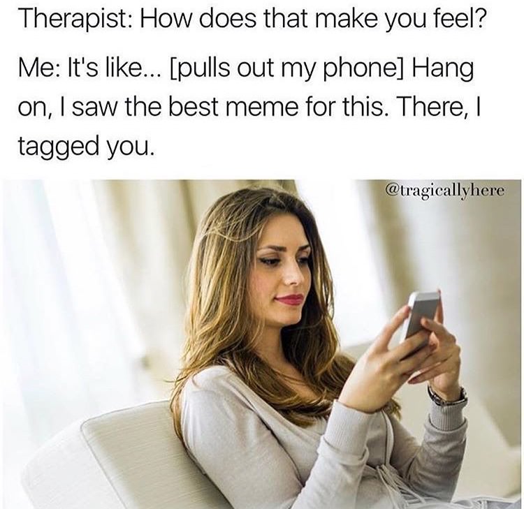 memes - therapist memes - Therapist How does that make you feel? Me It's ... pulls out my phone Hang on, I saw the best meme for this. There, I tagged you.
