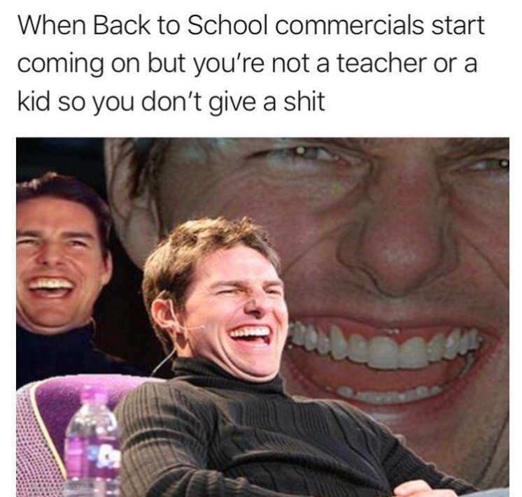 memes - back to school commercials start - When Back to School commercials start coming on but you're not a teacher or a kid so you don't give a shit