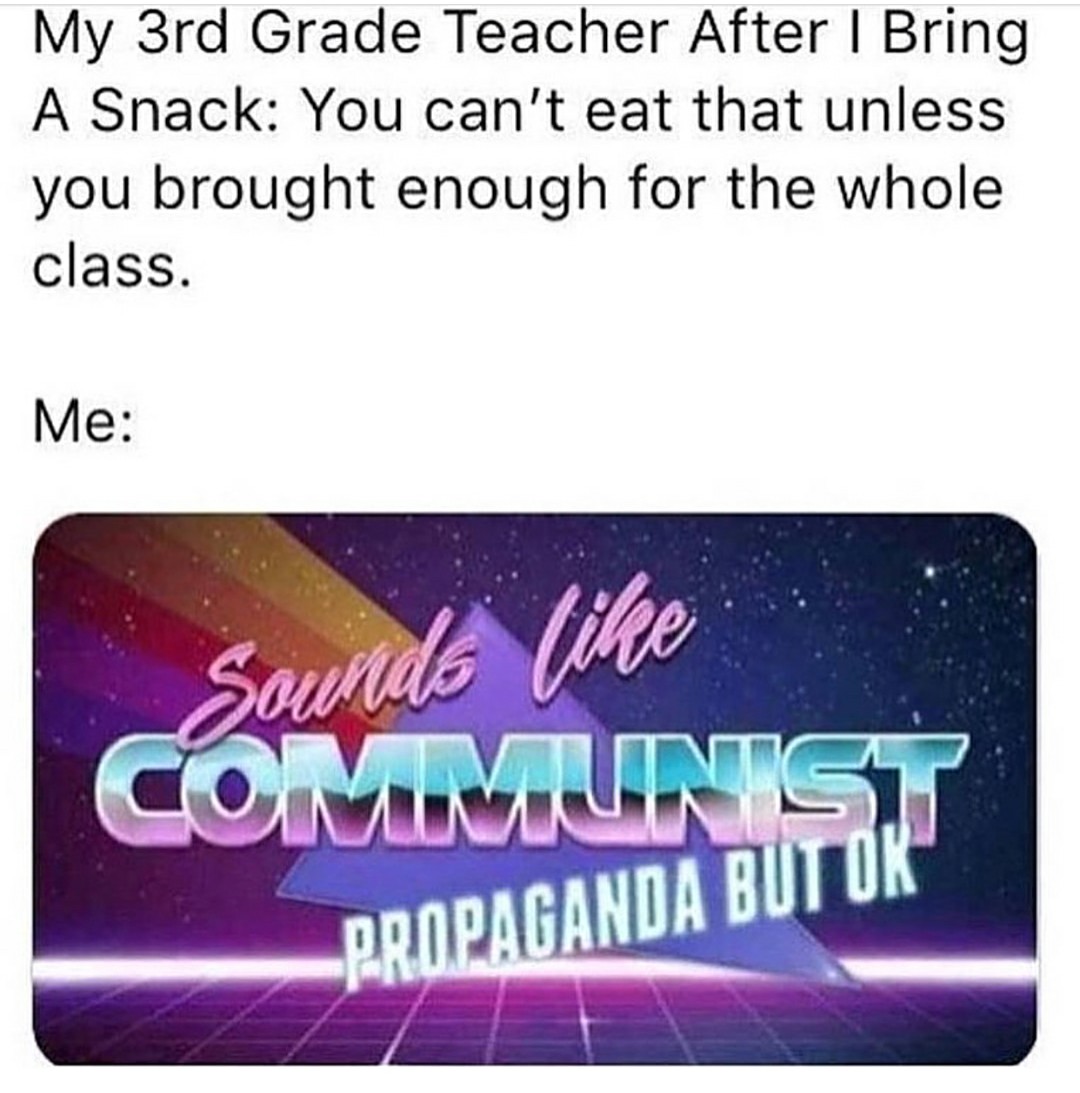 memes - did you bring enough for the whole class - My 3rd Grade Teacher After I Bring A Snack You can't eat that unless you brought enough for the whole class. Me Sounds Communisik Propaganda But Ok