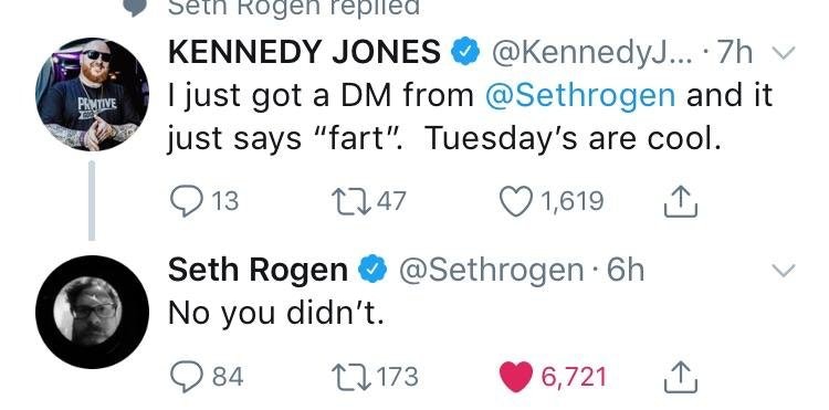 kennedy jones seth rogen - Pantive Seth Rogen replied Kennedy Jones ... .7h v I just got a Dm from and it just says "fart". Tuesday's are cool. 013 2747 1,619 Seth Rogen . 6h No you didn't. D84 171736,721