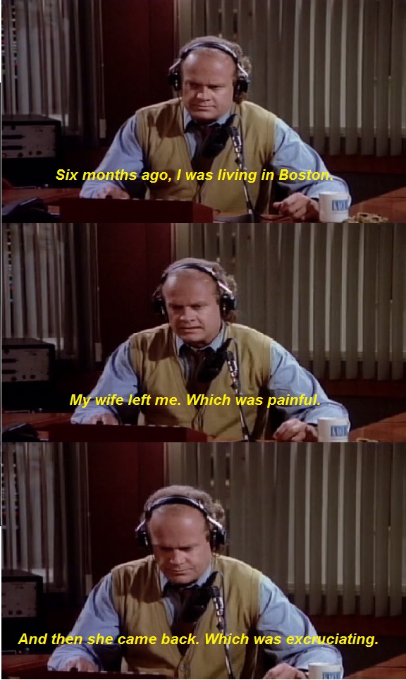 memes - frasier funny - Six months ago, I was living in Boston My wife left me. Which was painful. And then she came back. Which was excruciating.