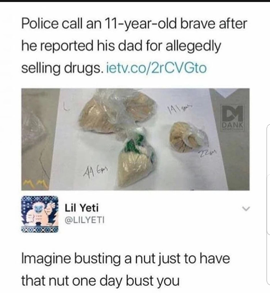memes - kid calls cops on dad for drugs - Police call an 11yearold brave after he reported his dad for allegedly selling drugs. ietv.co2rCVGto Dank Lil Yeti Imagine busting a nut just to have that nut one day bust you
