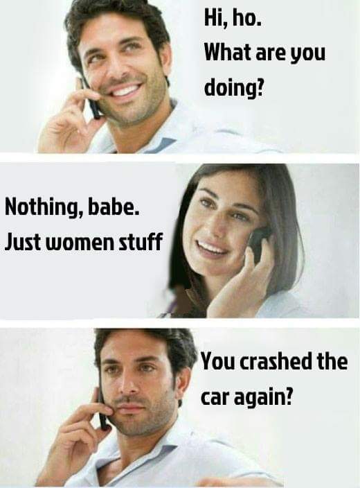 girl says she is doing women stuff and he is worried she crashed the car