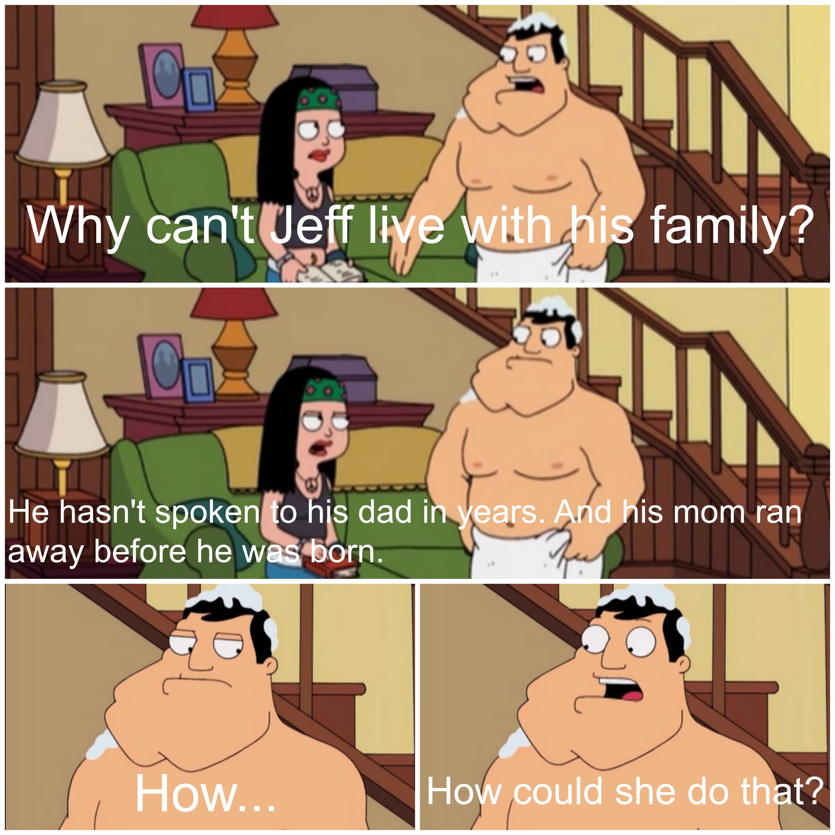 american dad love quotes - Why can'teff live with his family? He hasn't spoken to his dad in years. And his mom ran away before he was born. How... How could she do that?