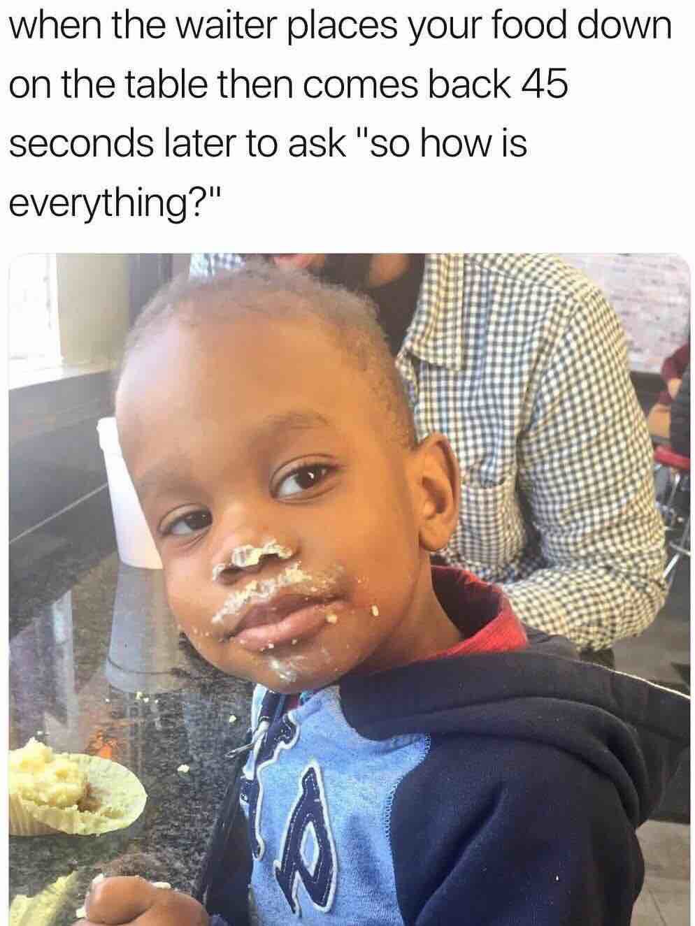 die laughing super funny memes - when the waiter places your food down on the table then comes back 45 seconds later to ask "so how is everything?"
