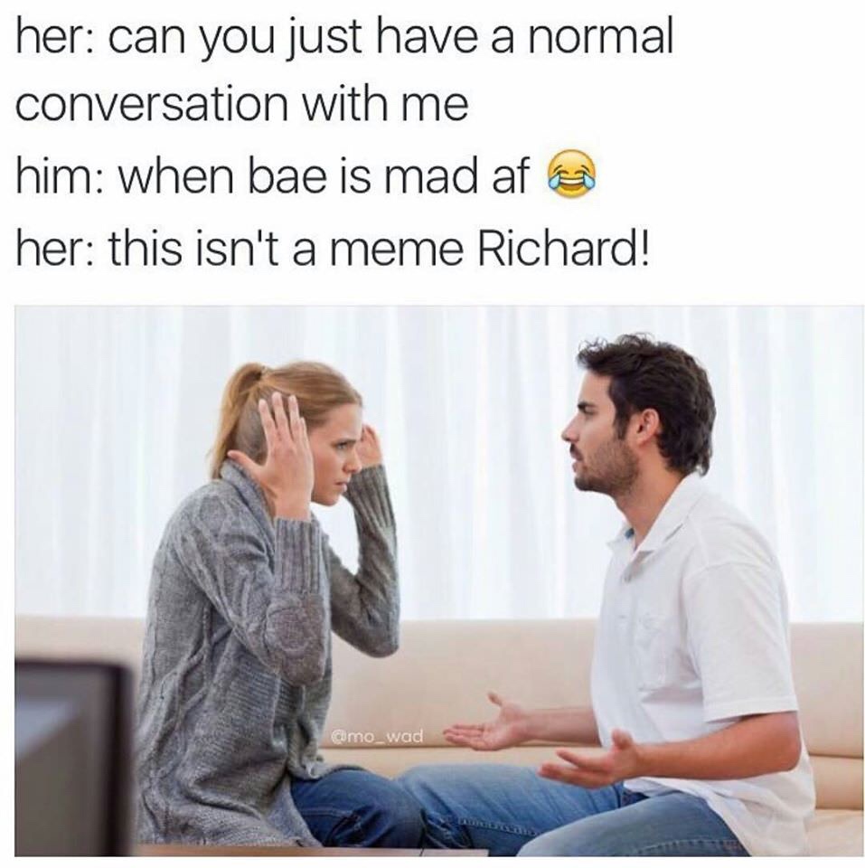 normal conversation meme - her can you just have a normal conversation with me him when bae is mad af her this isn't a meme Richard!