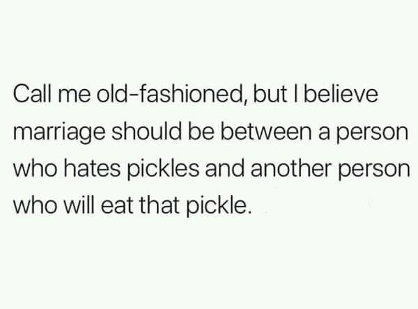 document - Call me oldfashioned, but I believe marriage should be between a person who hates pickles and another person who will eat that pickle.