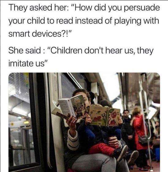 kids dont listen they imitate - They asked her "How did you persuade your child to read instead of playing with smart devices?!" She said "Children don't hear us, they imitate us"