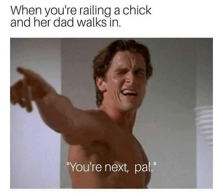 American Psycho meme of when your are railing a chick and her dad walks in