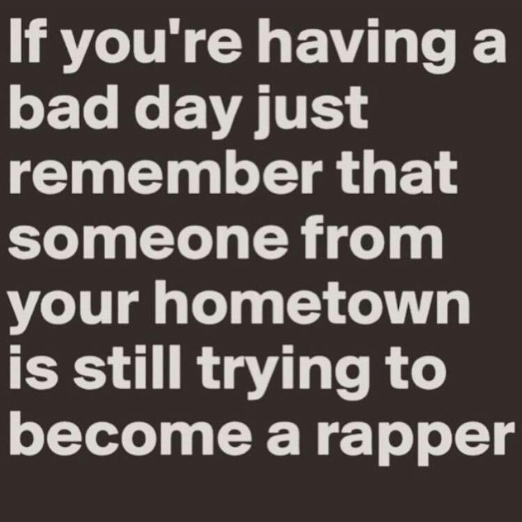 Bad day, keep in mind someone from your hometown is trying to become a rapper