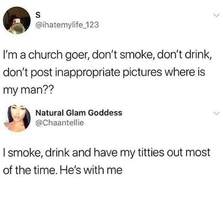 dankness of wheres my man hes with me - I'm a church goer, don't smoke, don't drink, don't post inappropriate pictures where is my man?? Natural Glam Goddess I smoke, drink and have my titties out most of the time. He's with me
