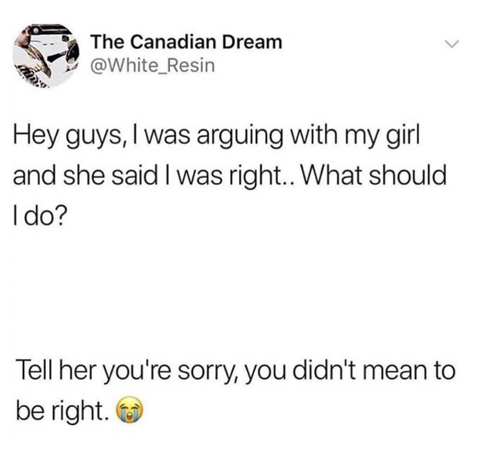 memes - angle - The Canadian Dream Hey guys, I was arguing with my girl and she said I was right.. What should I do? Tell her you're sorry, you didn't mean to be right.