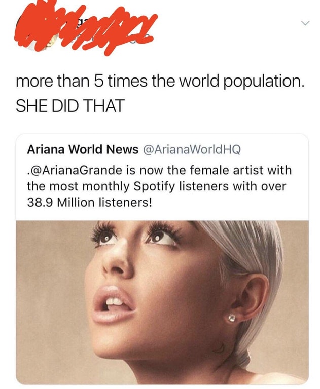 lip - more than 5 times the world population. She Did That Ariana World News . Grande is now the female artist with the most monthly Spotify listeners with over 38.9 Million listeners!