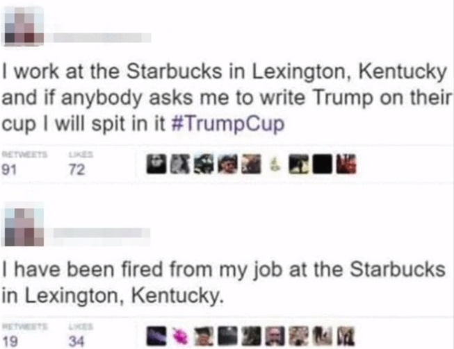 employee fired for tweet - I work at the Starbucks in Lexington, Kentucky and if anybody asks me to write Trump on their cup I will spit in it 97 72 B O Tine I have been fired from my job at the Starbucks in Lexington, Kentucky. 1934