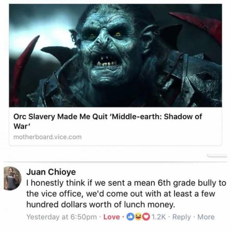 middle earth orc lotr - Orc Slavery Made Me Quit 'Middleearth Shadow of War' motherboard.vice.com Juan Chioye I honestly think if we sent a mean 6th grade bully to the vice office, we'd come out with at least a few hundred dollars worth of lunch money. Ye