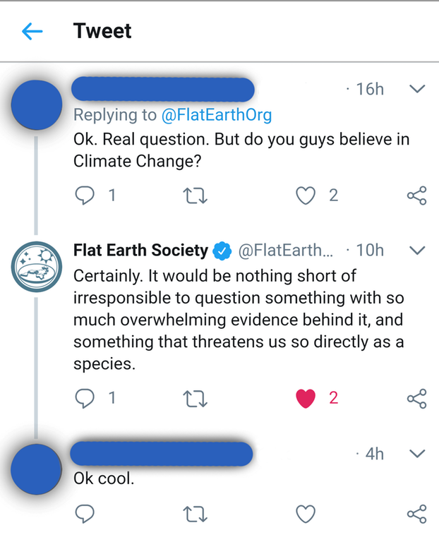 flat earth society climate change - { Tweet 16h v Ok. Real question. But do you guys believe in Climate Change? 9 1 22 2 v Flat Earth Society ... 10h Certainly. It would be nothing short of irresponsible to question something with so much overwhelming evi
