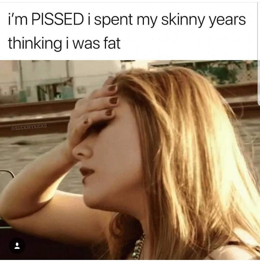 spent my skinny years thinking - i'm Pissed i spent my skinny years thinking i was fat
