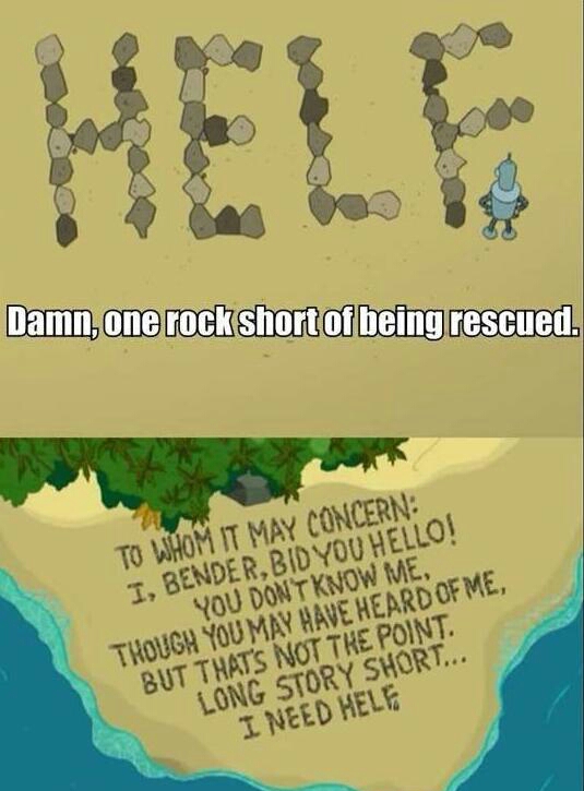 memes - whom it may concern bender - Damn, one rock short of being rescued. To Whom It May Concern I, Bender, Bid You Hello! You Dont Know Me, Though You May Have Heard Of Me, But That'S Not The Point. Long Story Short... I Need Hele