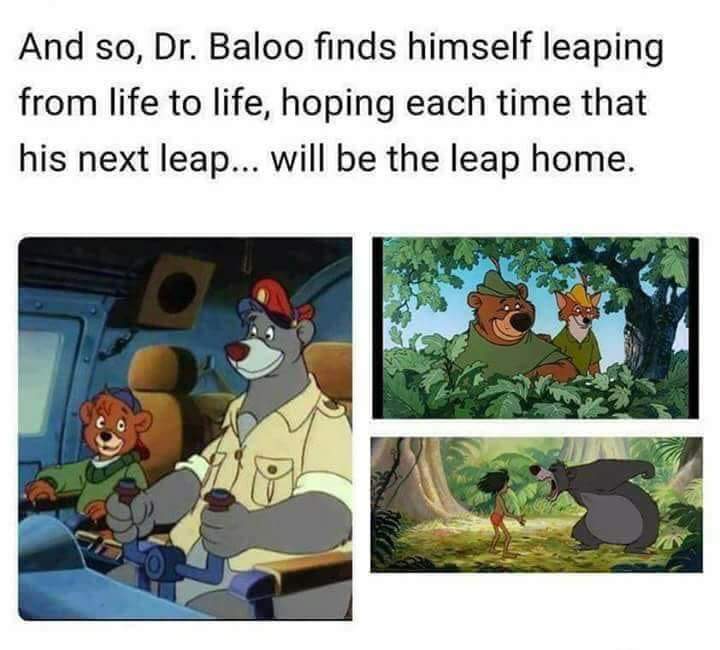 memes - baloo meme quantum leap - And so, Dr. Baloo finds himself leaping from life to life, hoping each time that his next leap... will be the leap home.