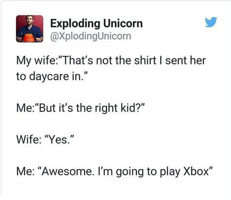 memes - document - Exploding Unicorn My wife"That's not the shirt I sent her to daycare in." Me"But it's the right kid?" Wife Yes." Me "Awesome. I'm going to play Xbox"