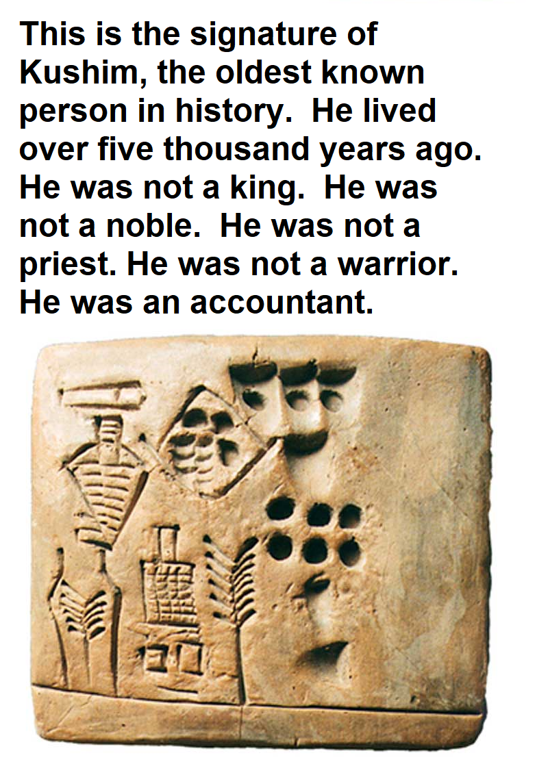 kushim tablet - This is the signature of Kushim, the oldest known person in history. He lived over five thousand years ago. He was not a king. He was not a noble. He was not a priest. He was not a warrior. He was an accountant.