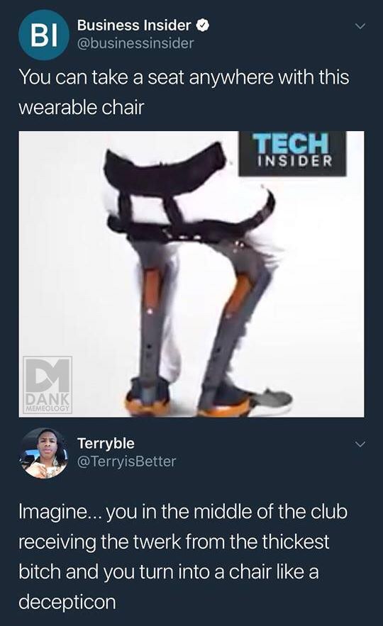 wearable chair meme - Bi Business Insider You can take a seat anywhere with this wearable chair Tech Insider Dank Memeology Terryble Imagine... you in the middle of the club receiving the twerk from the thickest bitch and you turn into a chair a deceptico