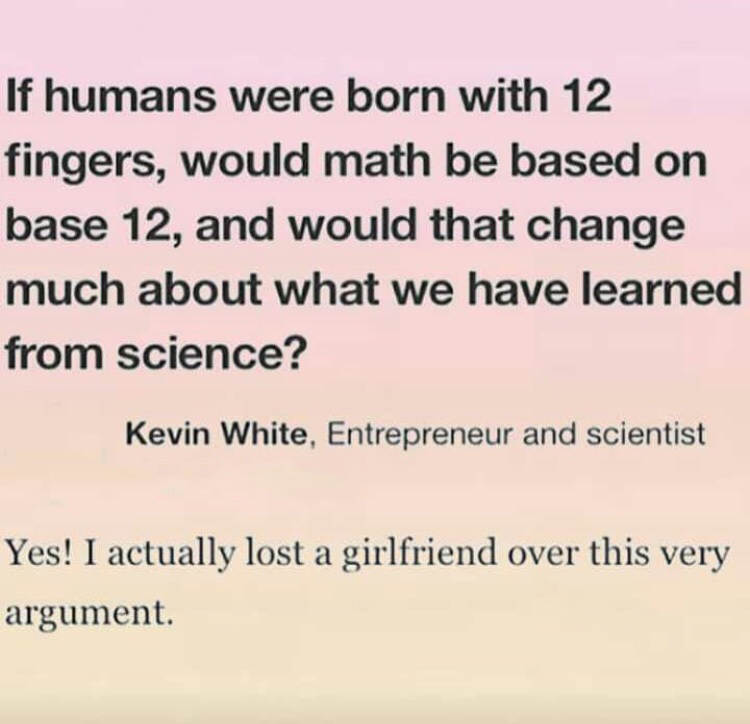 memes - handwriting - If humans were born with 12 fingers, would math be based on base 12, and would that change much about what we have learned from science? Kevin White, Entrepreneur and scientist Yes! I actually lost a girlfriend over this very argumen