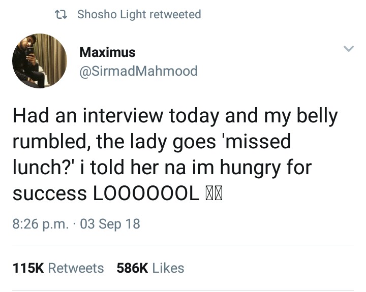 memes - CBX - tz Shosho Light retweeted Maximus Mahmood Had an interview today and my belly rumbled, the lady goes 'missed lunch?' i told her na im hungry for success L0000OOL " p.m. 03 Sep