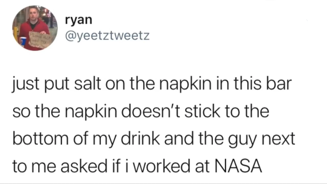 memes - ryan just put salt on the napkin in this bar so the napkin doesn't stick to the bottom of my drink and the guy next to me asked if i worked at Nasa