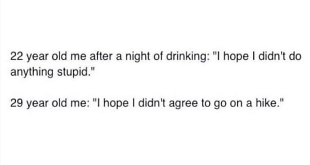 memes - document - 22 year old me after a night of drinking "I hope I didn't do anything stupid." 29 year old me "I hope I didn't agree to go on a hike."