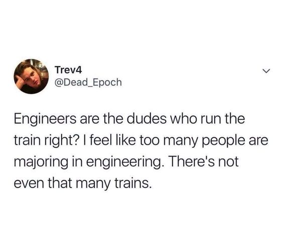cringe hate when people ask me what did you do today - Trev4 Engineers are the dudes who run the train right? I feel too many people are majoring in engineering. There's not even that many trains.