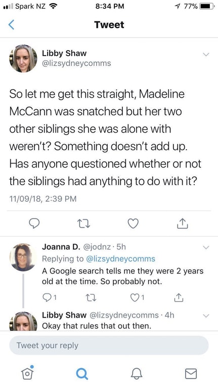 cringe screenshot - ..l Spark Nz 4 77% Tweet Libby Shaw Libby Shaw So let me get this straight, Madeline McCann was snatched but her two other siblings she was alone with weren't? Something doesn't add up. Has anyone questioned whether or not the siblings