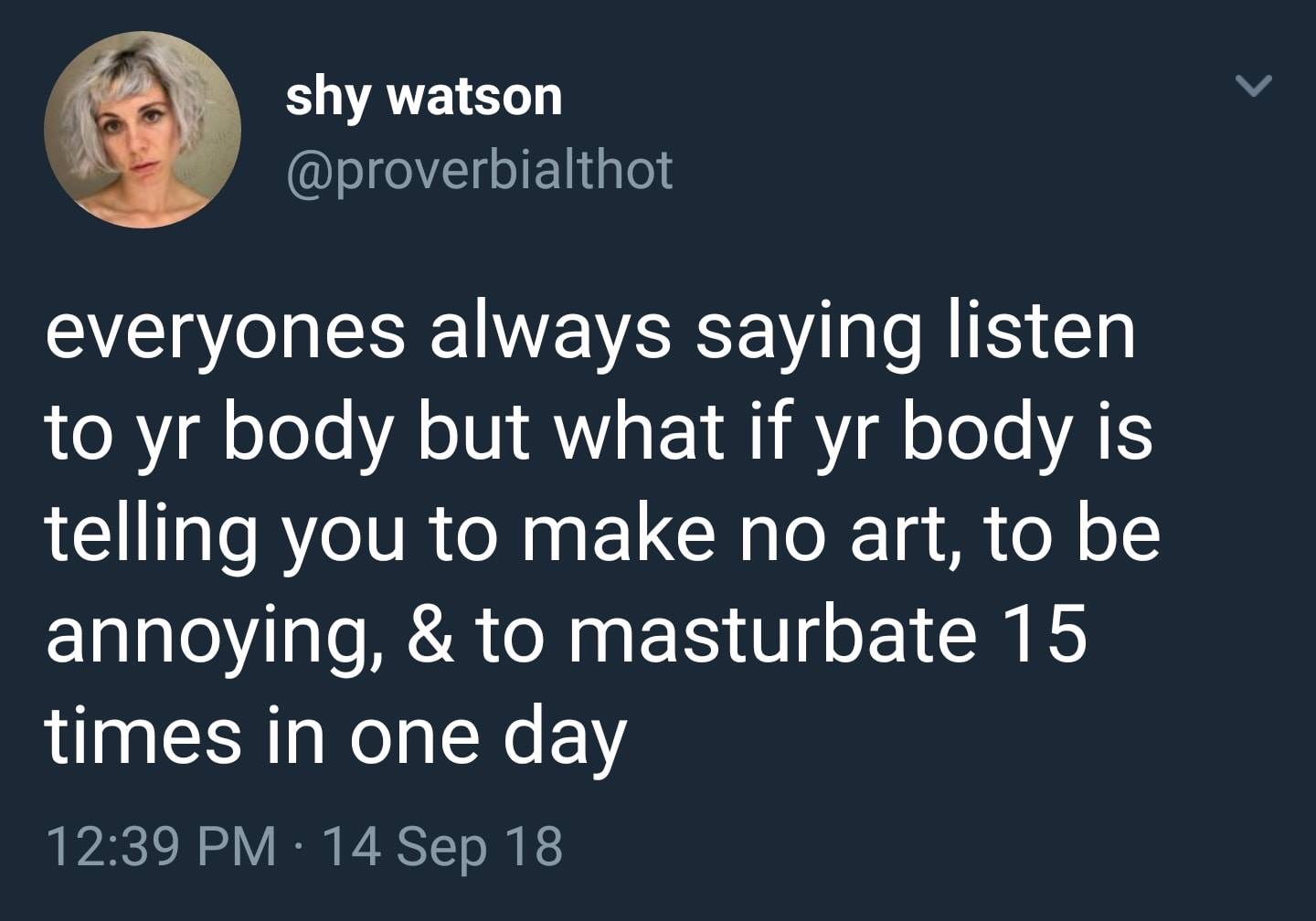 shy watson everyones always saying listen to yr body but what if yr body is telling you to make no art, to be annoying, & to masturbate 15 times in one day 14 Sep 18