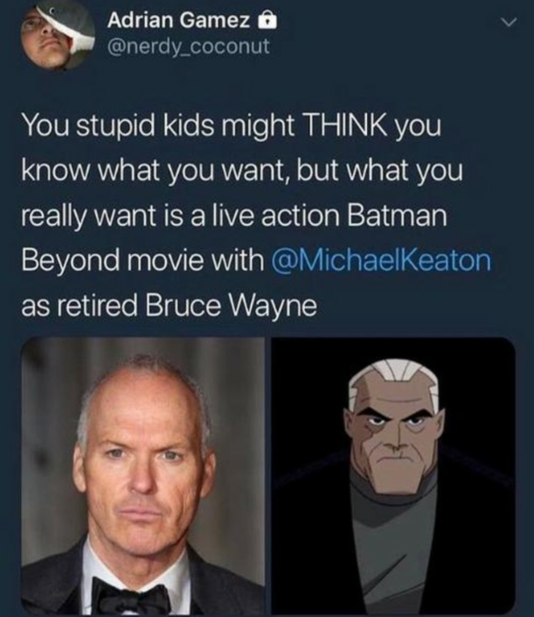 memes - batman beyond michael keaton - Adrian Gamez a You stupid kids might Think you 'know what you want, but what you 'really want is a live action Batman 'Beyond movie with as retired Bruce Wayne