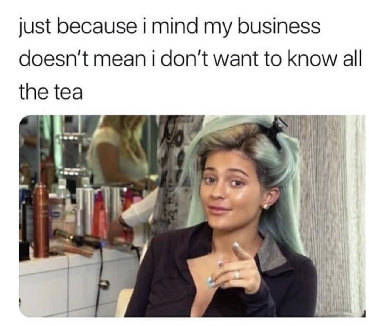 memes - good morning and remember he's texting other bitches - just because i mind my business doesn't mean i don't want to know all the tea