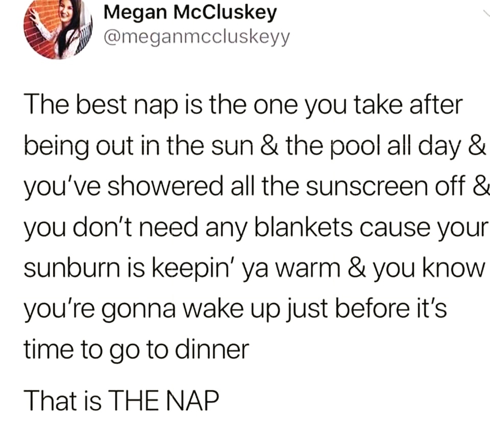 memes  - angle - Megan McCluskey The best nap is the one you take after being out in the sun & the pool all day & you've showered all the sunscreen off & you don't need any blankets cause your sunburn is keepin' ya warm & you know you're gonna wake up jus
