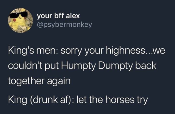 memes  - presentation - your bff alex King's men sorry your highness...we couldn't put Humpty Dumpty back together again King drunk af let the horses try