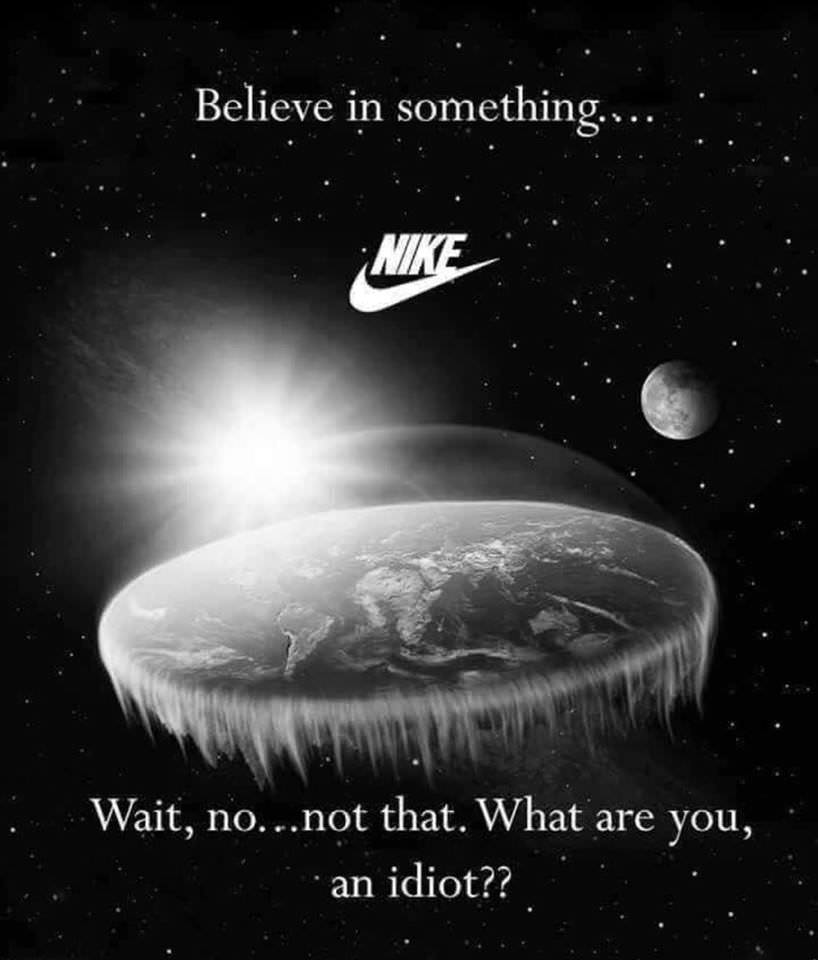 memes - flat earth theory - Believe in something.... Nike Wait, no...not that. What are you, an idiot??