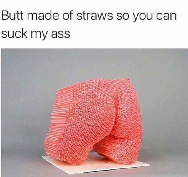 memes - butt made of straws so you can suck my ass - Butt made of straws so you can suck my ass Ins