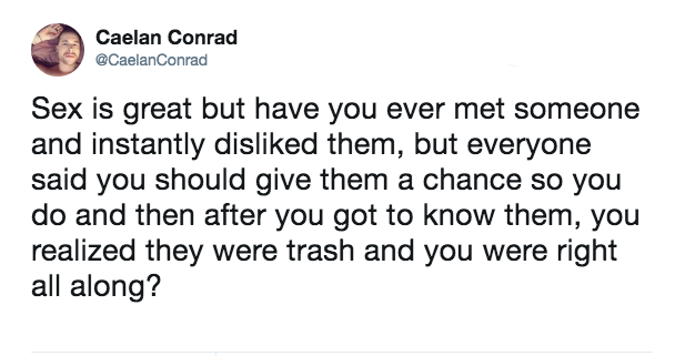 Caelan Conrad Sex is great but have you ever met someone and instantly disd them, but everyone said you should give them a chance so you do and then after you got to know them, you realized they were trash and you were right all along?