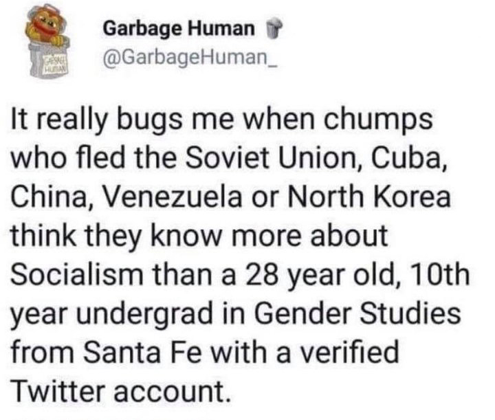 sand repellent anus - Garbage Human It really bugs me when chumps who fled the Soviet Union, Cuba, China, Venezuela or North Korea think they know more about Socialism than a 28 year old, 10th year undergrad in Gender Studies from Santa Fe with a verified