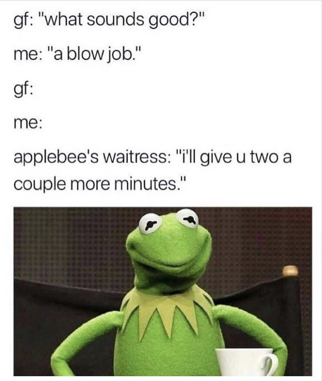 gf memes - gf "what sounds good?" me "a blow job." gf me applebee's waitress "i'll give u two a couple more minutes."