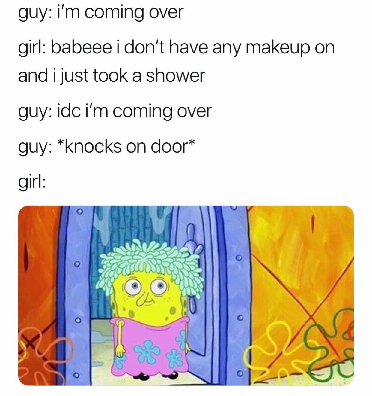spongebob no makeup - guy i'm coming over girl babeee i don't have any makeup on and i just took a shower guy idc i'm coming over guy knocks on door girl