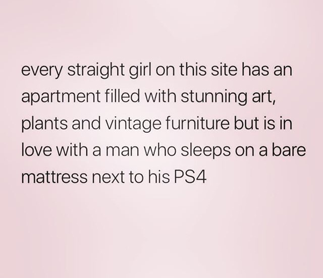 memes - angle - every straight girl on this site has an apartment filled with stunning art, plants and vintage furniture but is in love with a man who sleeps on a bare mattress next to his PS4