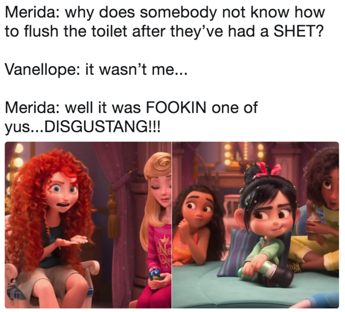 memes - well it was fookin one a yus - Merida why does somebody not know how to flush the toilet after they've had a Shet? Vanellope it wasn't me... Merida well it was Fookin one of yus...Disgustang!!!
