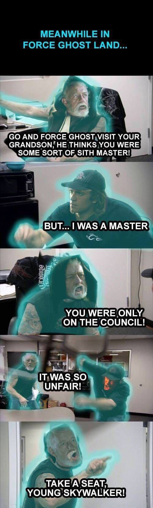 memes - american chopper meme star wars - Meanwhile In Force Ghost Land... Go And Force Ghost Visit Your Grandson. He Thinks You Were Some Sort Of Sith Master! But... I Was A Master Ce dhe i You Were Only On The Council! It Was So Unfair! Take A Seat, You