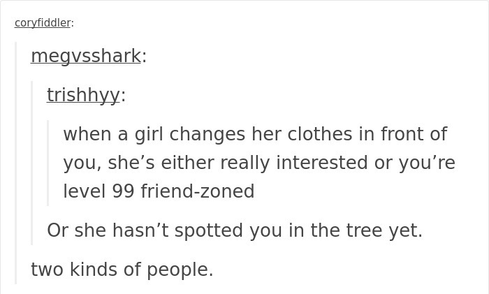 memes - document - coryfiddler megvsshark trishhyy when a girl changes her clothes in front of you, she's either really interested or you're level 99 friendzoned Or she hasn't spotted you in the tree yet. two kinds of people.