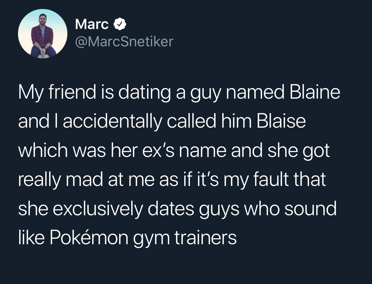 memes - vsco relatable funny - Marcu My friend is dating a guy named Blaine and I accidentally called him Blaise which was her ex's name and she got really mad at me as if it's my fault that she exclusively dates guys who sound Pokmon gym trainers